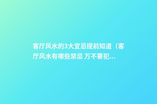 客厅风水的3大宜忌提前知道（客厅风水有哪些禁忌 万不要犯了）